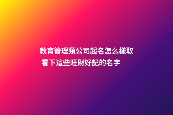 教育管理類公司起名怎么樣取 看下這些旺財好記的名字-第1張-公司起名-玄機派